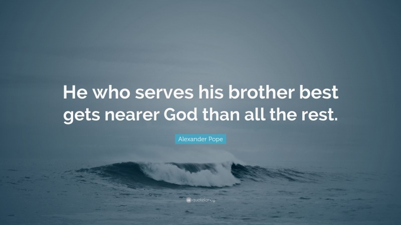 Alexander Pope Quote: “He who serves his brother best gets nearer God than all the rest.”