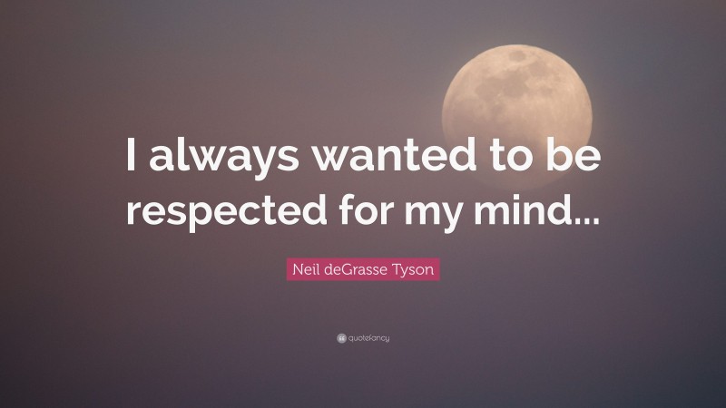 Neil deGrasse Tyson Quote: “I always wanted to be respected for my mind...”