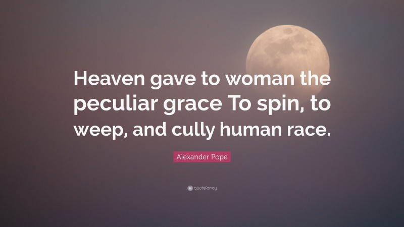 Alexander Pope Quote: “Heaven gave to woman the peculiar grace To spin, to weep, and cully human race.”