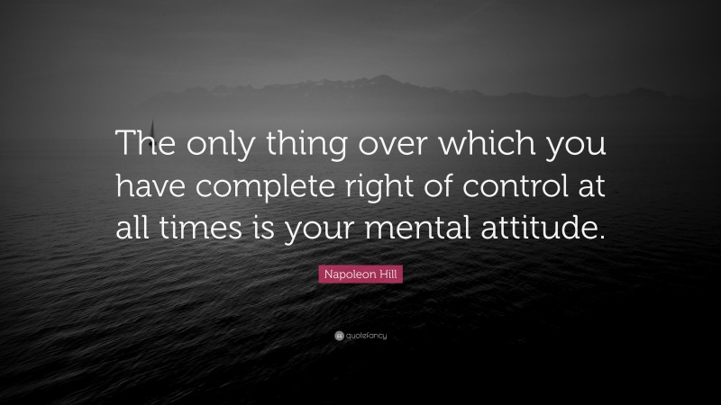 Napoleon Hill Quote: “The only thing over which you have complete right of control at all times is your mental attitude.”