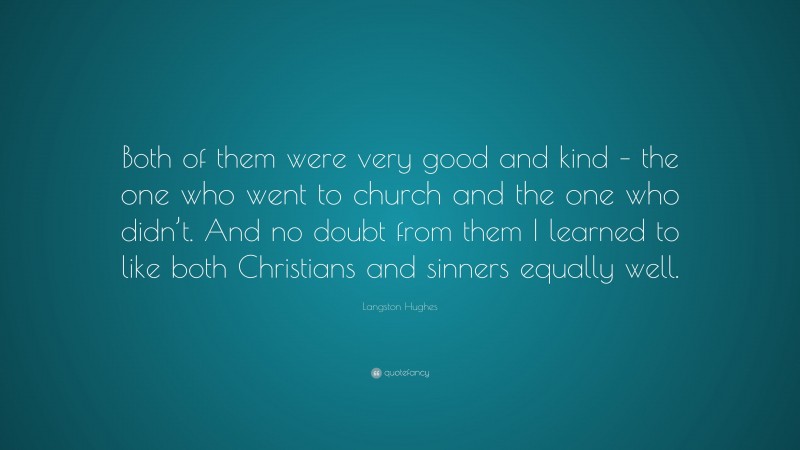 Langston Hughes Quote: “Both of them were very good and kind – the one who went to church and the one who didn’t. And no doubt from them I learned to like both Christians and sinners equally well.”