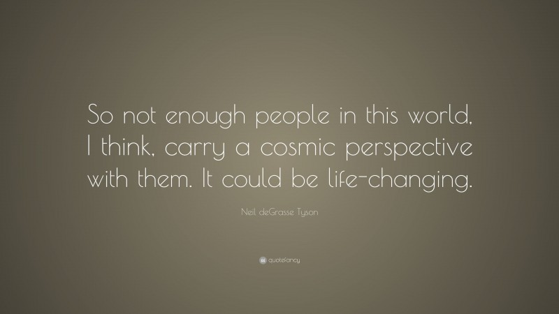 Neil deGrasse Tyson Quote: “So not enough people in this world, I think, carry a cosmic perspective with them. It could be life-changing.”