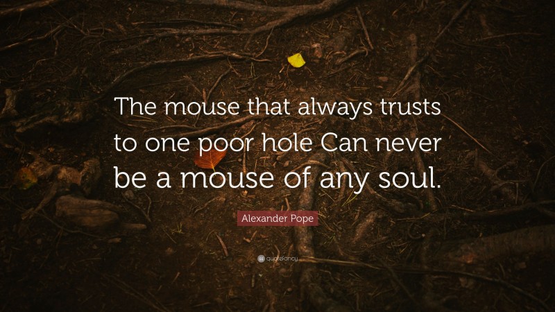 Alexander Pope Quote: “The mouse that always trusts to one poor hole Can never be a mouse of any soul.”