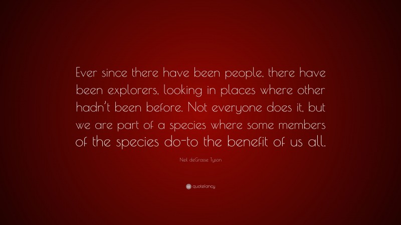 Neil deGrasse Tyson Quote: “Ever since there have been people, there have been explorers, looking in places where other hadn’t been before. Not everyone does it, but we are part of a species where some members of the species do-to the benefit of us all.”