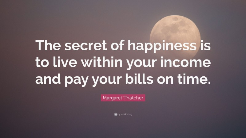 Margaret Thatcher Quote: “The secret of happiness is to live within your income and pay your bills on time.”
