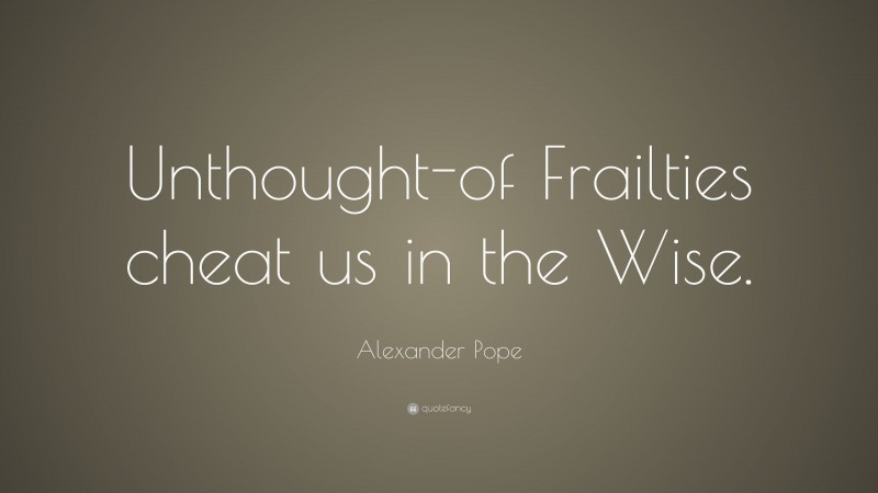 Alexander Pope Quote: “Unthought-of Frailties cheat us in the Wise.”