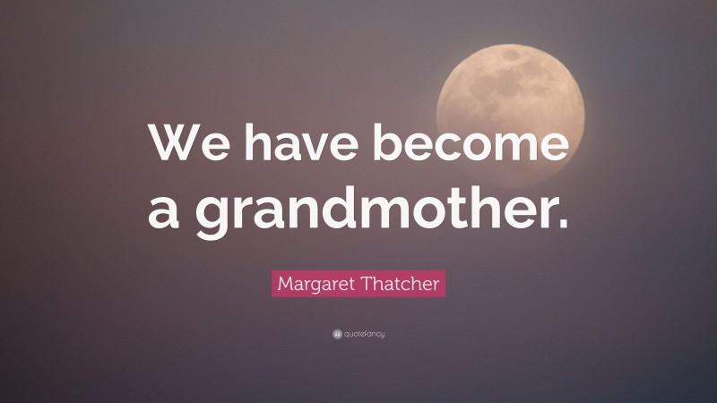 Margaret Thatcher Quote: “We have become a grandmother.”