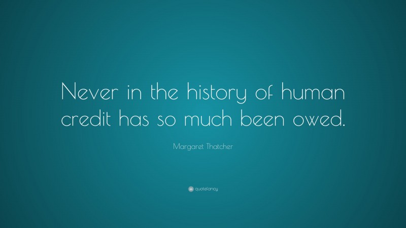Margaret Thatcher Quote: “Never in the history of human credit has so much been owed.”