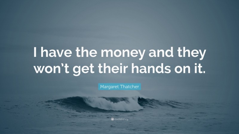 Margaret Thatcher Quote: “I have the money and they won’t get their hands on it.”