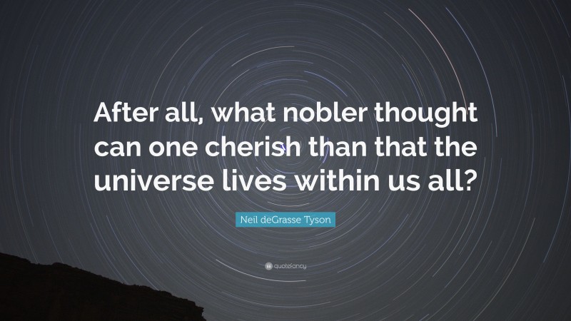 Neil deGrasse Tyson Quote: “After all, what nobler thought can one cherish than that the universe lives within us all?”