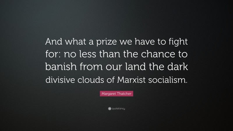 Margaret Thatcher Quote: “And what a prize we have to fight for: no less than the chance to banish from our land the dark divisive clouds of Marxist socialism.”