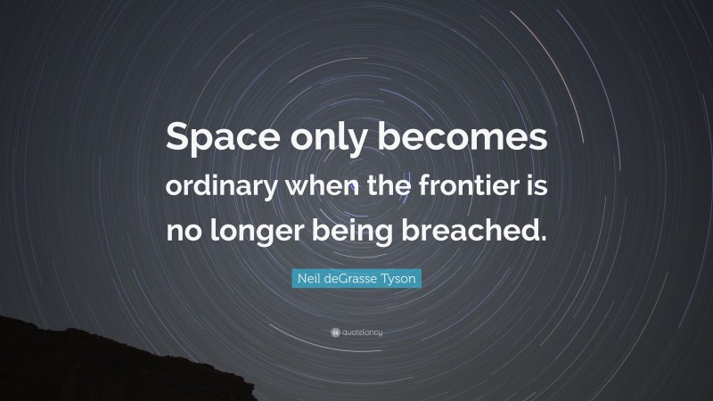 Neil deGrasse Tyson Quote: “Space only becomes ordinary when the frontier is no longer being breached.”
