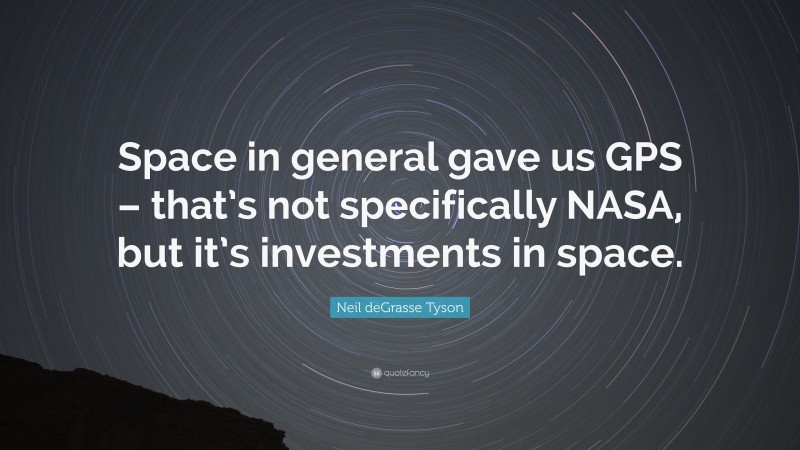 Neil deGrasse Tyson Quote: “Space in general gave us GPS – that’s not specifically NASA, but it’s investments in space.”