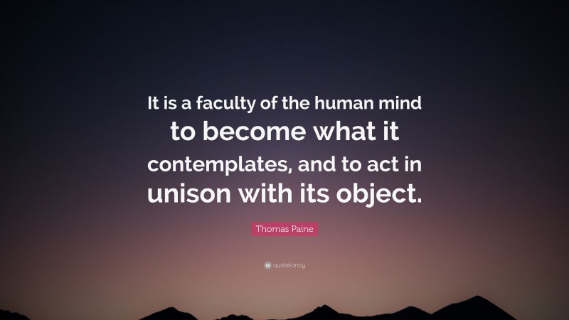 Thomas Paine Quote: “It is a faculty of the human mind to become what it contemplates, and to act in unison with its object.”
