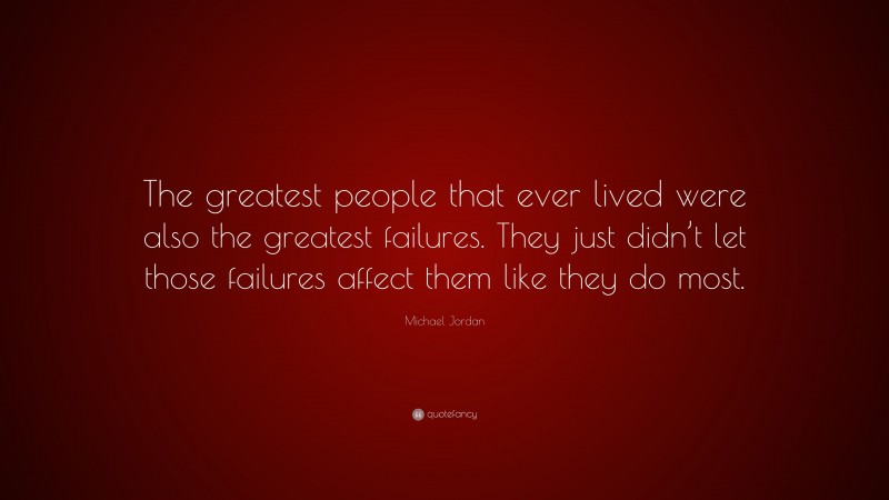 Michael Jordan Quote: “The greatest people that ever lived were also the greatest failures. They just didn’t let those failures affect them like they do most.”