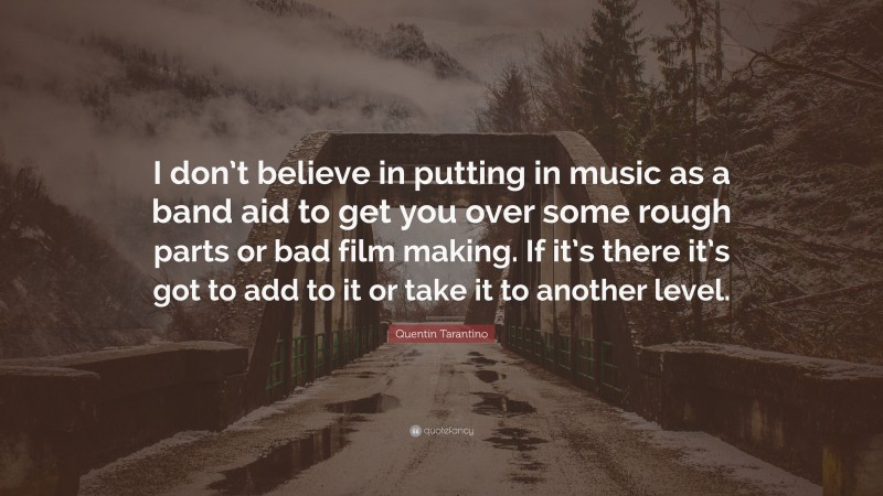 Quentin Tarantino Quote: “I don’t believe in putting in music as a band aid to get you over some rough parts or bad film making. If it’s there it’s got to add to it or take it to another level.”