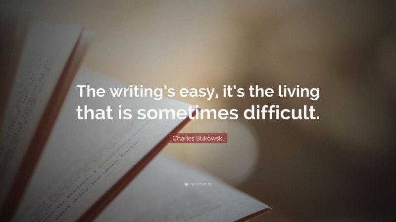 Charles Bukowski Quote: “The writing’s easy, it’s the living that is sometimes difficult.”