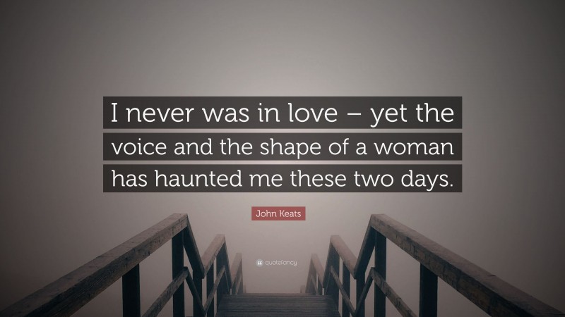 John Keats Quote: “I never was in love – yet the voice and the shape of a woman has haunted me these two days.”