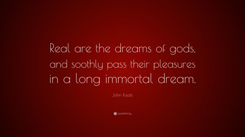 John Keats Quote: “Real are the dreams of gods, and soothly pass their pleasures in a long immortal dream.”