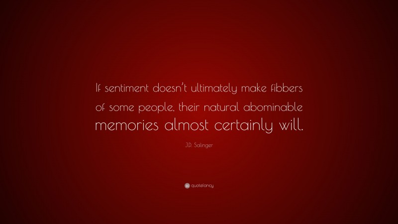 J.D. Salinger Quote: “If sentiment doesn’t ultimately make fibbers of some people, their natural abominable memories almost certainly will.”