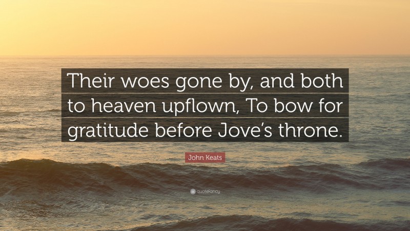 John Keats Quote: “Their woes gone by, and both to heaven upflown, To bow for gratitude before Jove’s throne.”