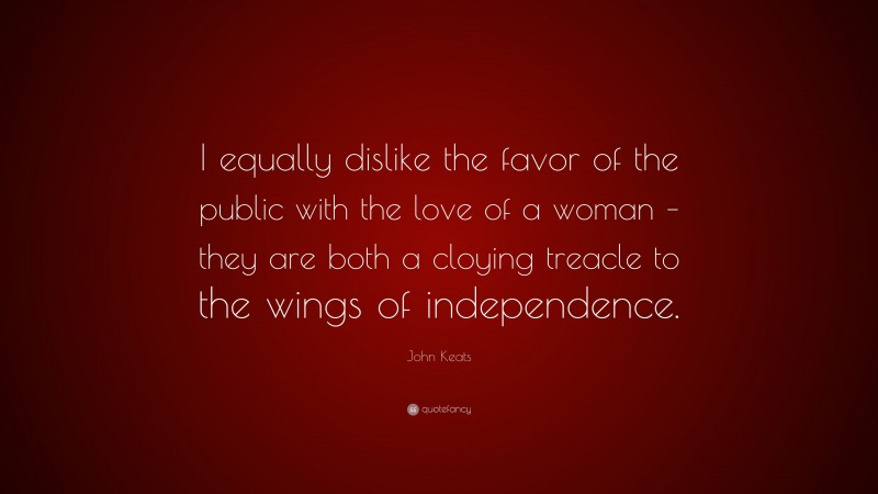 John Keats Quote: “I equally dislike the favor of the public with the love of a woman – they are both a cloying treacle to the wings of independence.”