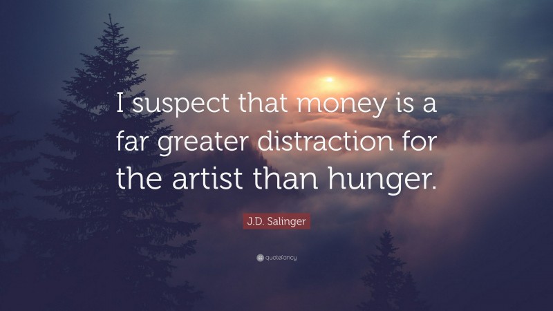J.D. Salinger Quote: “I suspect that money is a far greater distraction for the artist than hunger.”