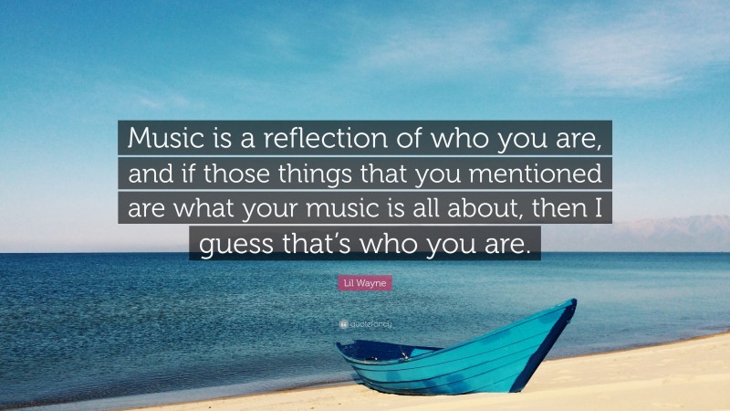 Lil Wayne Quote: “Music is a reflection of who you are, and if those things that you mentioned are what your music is all about, then I guess that’s who you are.”