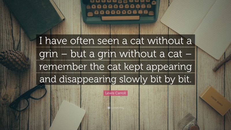Lewis Carroll Quote: “I have often seen a cat without a grin – but a grin without a cat – remember the cat kept appearing and disappearing slowly bit by bit.”