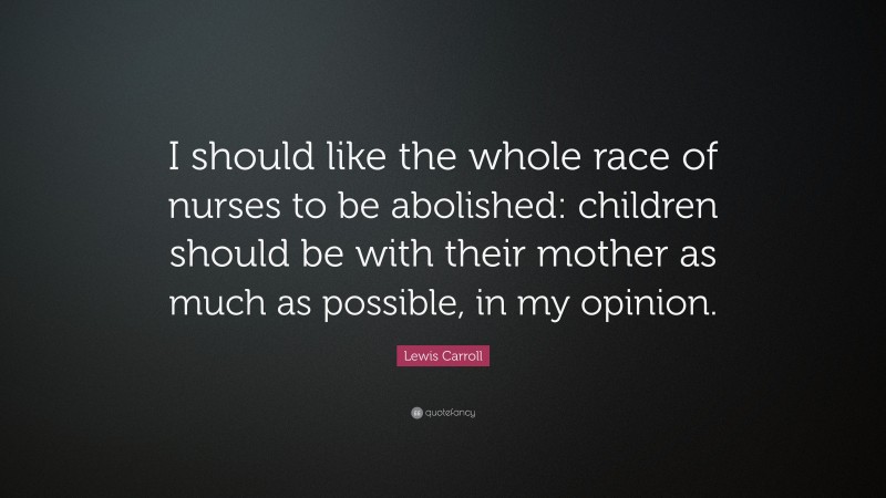 Lewis Carroll Quote: “I should like the whole race of nurses to be abolished: children should be with their mother as much as possible, in my opinion.”