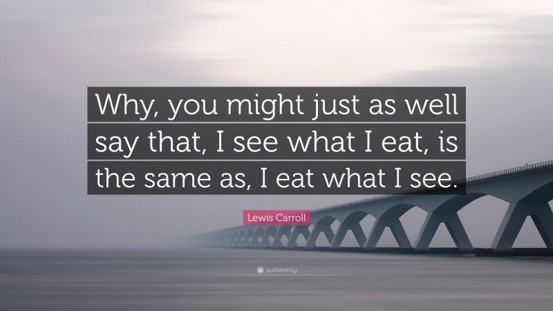 Lewis Carroll Quote: “Why, you might just as well say that, I see what I eat, is the same as, I eat what I see.”