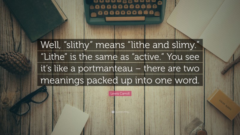 Lewis Carroll Quote: “Well, “slithy” means “lithe and slimy.” “Lithe” is the same as “active.” You see it’s like a portmanteau – there are two meanings packed up into one word.”