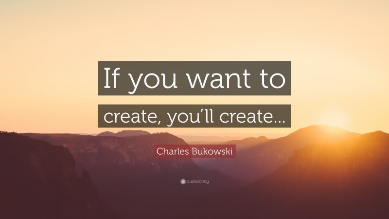 Charles Bukowski Quote: “If you want to create, you’ll create...”