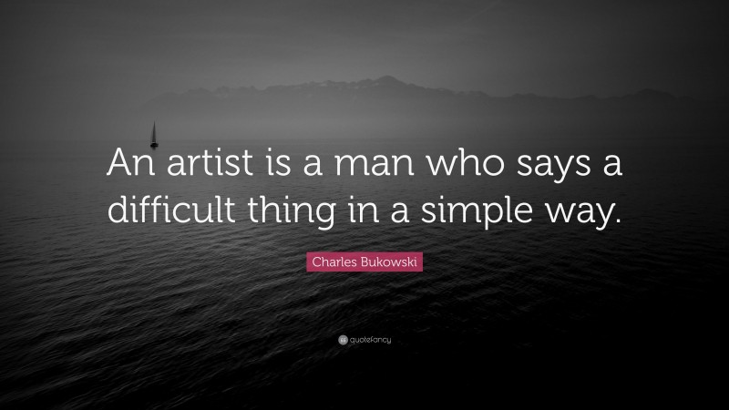 Charles Bukowski Quote: “An artist is a man who says a difficult thing in a simple way.”