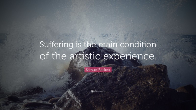 Samuel Beckett Quote: “Suffering is the main condition of the artistic experience.”