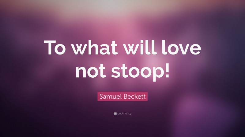 Samuel Beckett Quote: “To what will love not stoop!”