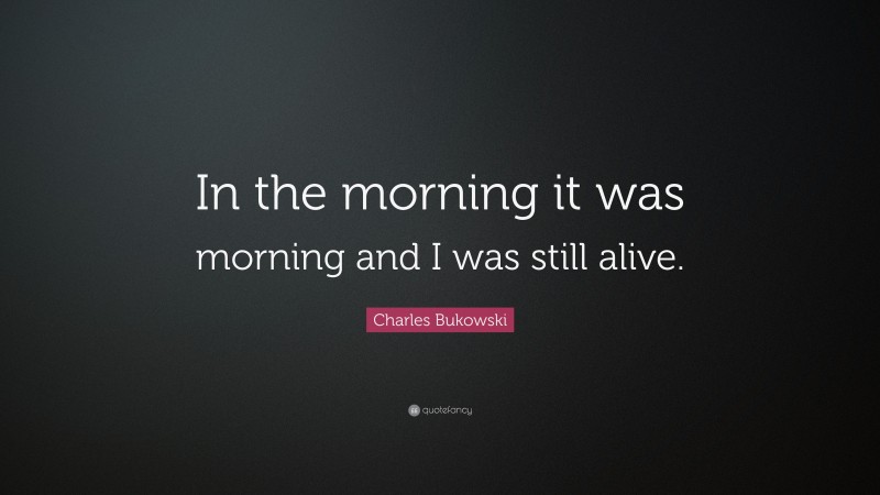 Charles Bukowski Quote: “In the morning it was morning and I was still alive.”