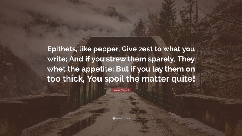 Lewis Carroll Quote: “Epithets, like pepper, Give zest to what you write; And if you strew them sparely, They whet the appetite: But if you lay them on too thick, You spoil the matter quite!”