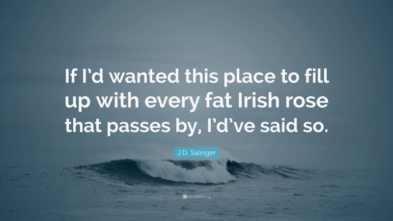 J.D. Salinger Quote: “If I’d wanted this place to fill up with every fat Irish rose that passes by, I’d’ve said so.”
