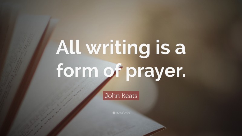 John Keats Quote: “All writing is a form of prayer.”