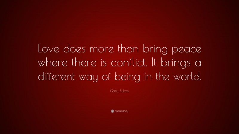 Gary Zukav Quote: “Love does more than bring peace where there is conflict. It brings a different way of being in the world.”