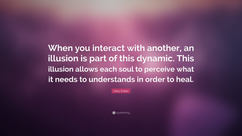 Gary Zukav Quote: “When you interact with another, an illusion is part of this dynamic. This illusion allows each soul to perceive what it needs to understands in order to heal.”