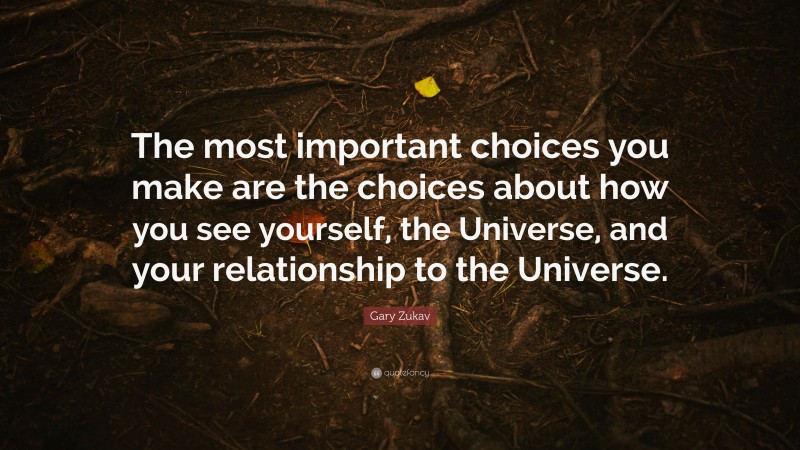 Gary Zukav Quote: “The most important choices you make are the choices about how you see yourself, the Universe, and your relationship to the Universe.”