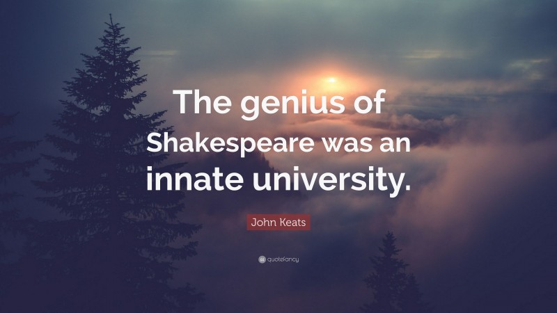 John Keats Quote: “The genius of Shakespeare was an innate university.”