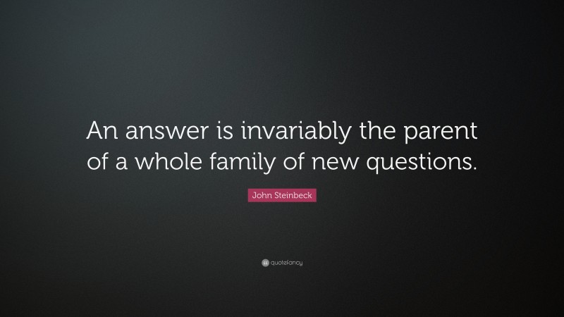 John Steinbeck Quote: “An answer is invariably the parent of a whole family of new questions.”