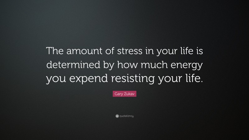 Gary Zukav Quote: “The amount of stress in your life is determined by how much energy you expend resisting your life.”