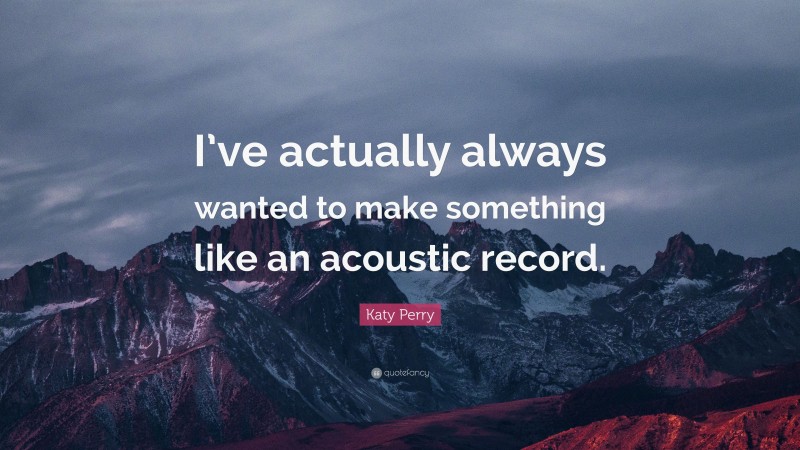 Katy Perry Quote: “I’ve actually always wanted to make something like an acoustic record.”