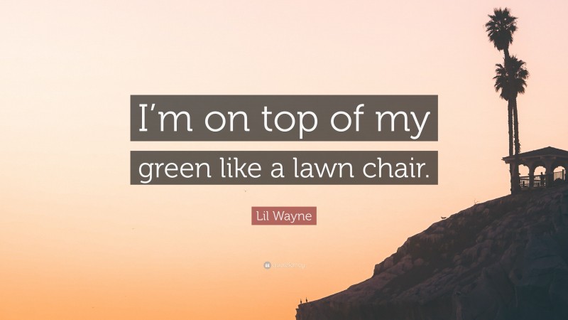 Lil Wayne Quote: “I’m on top of my green like a lawn chair.”