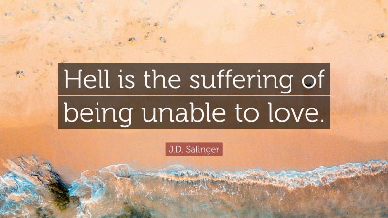 J.D. Salinger Quote: “Hell is the suffering of being unable to love.”