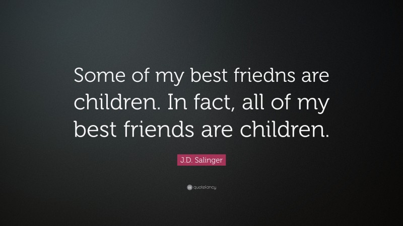 J.D. Salinger Quote: “Some of my best friedns are children. In fact, all of my best friends are children.”